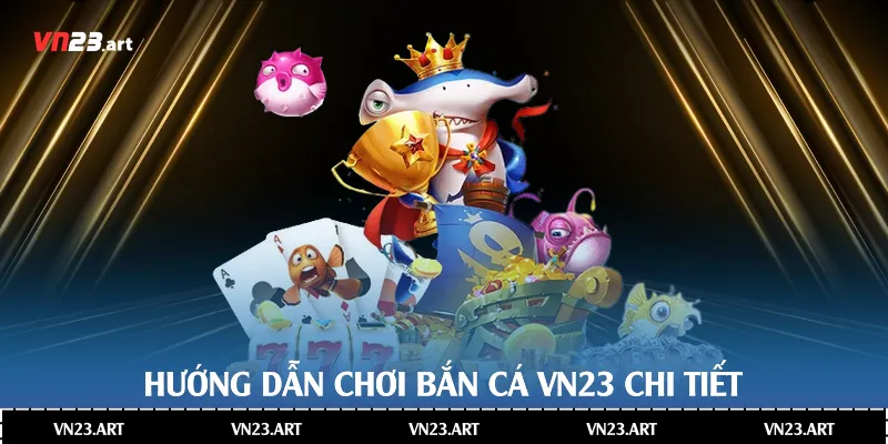 Bắn Cá Online Nhà Cái Vn23 Đầy Hấp Dẫn 3 Hướng dẫn chơi bắn cá Vn23 chi tiết