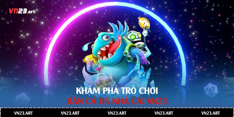 Khám Phá Trò Chơi Bắn Cá H5 Tại Nhà Cái Vn23 2 Bắn Cá H5